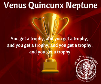 Venus quincunx Neptune is so sensitive that everyone gets a trophy just for showing up. The players don't even have to participate anymore because the rules of the game have clearly shifted to unfair and ridiculous on DrStandley.com